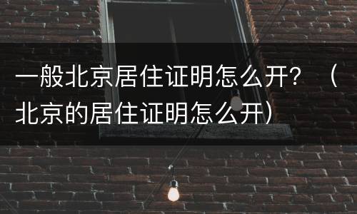 一般北京居住证明怎么开？（北京的居住证明怎么开）
