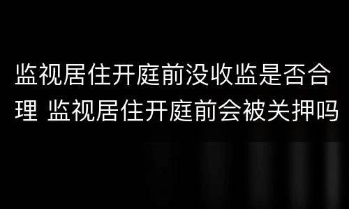 监视居住开庭前没收监是否合理 监视居住开庭前会被关押吗