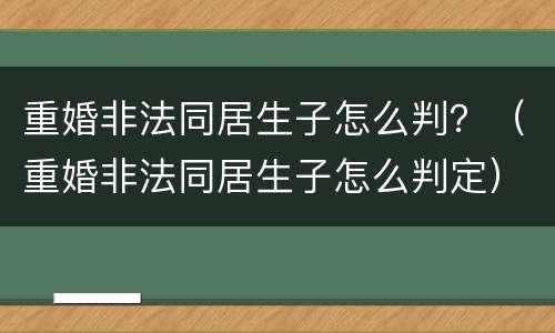 重婚非法同居生子怎么判？（重婚非法同居生子怎么判定）