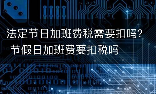 法定节日加班费税需要扣吗？ 节假日加班费要扣税吗