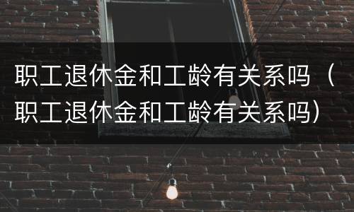 职工退休金和工龄有关系吗（职工退休金和工龄有关系吗）