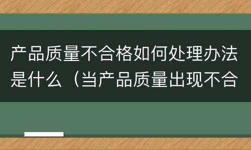 产品质量不合格如何处理办法是什么（当产品质量出现不合格时会产生哪些后果?）
