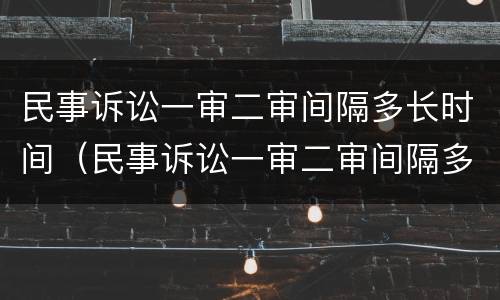 民事诉讼一审二审间隔多长时间（民事诉讼一审二审间隔多长时间再审）
