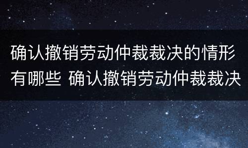 确认撤销劳动仲裁裁决的情形有哪些 确认撤销劳动仲裁裁决的情形有哪些呢