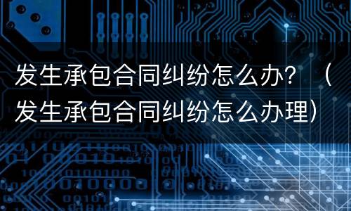 发生承包合同纠纷怎么办？（发生承包合同纠纷怎么办理）