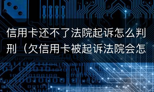 信用卡还不了法院起诉怎么判刑（欠信用卡被起诉法院会怎么处理）