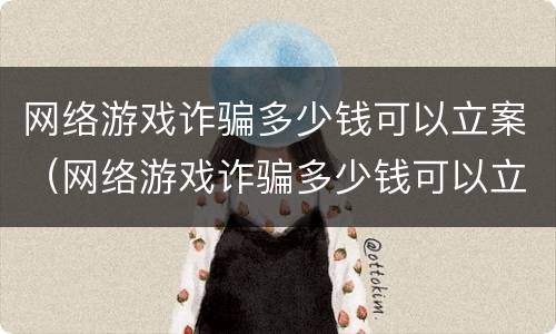 网络游戏诈骗多少钱可以立案（网络游戏诈骗多少钱可以立案侦查）