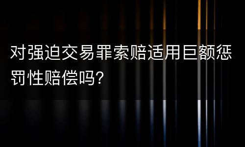 对强迫交易罪索赔适用巨额惩罚性赔偿吗？