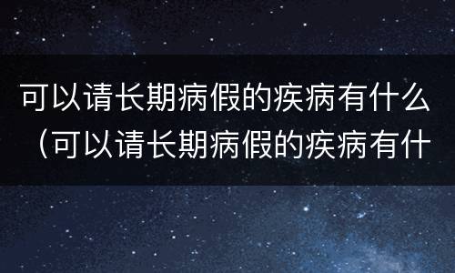 可以请长期病假的疾病有什么（可以请长期病假的疾病有什么补助）