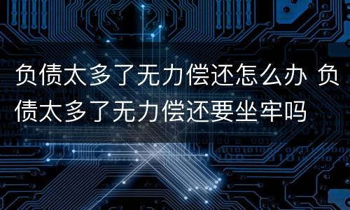 负债太多了无力偿还怎么办 负债太多了无力偿还要坐牢吗
