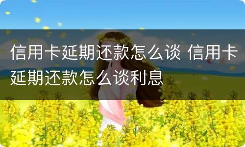 信用卡延期还款怎么谈 信用卡延期还款怎么谈利息