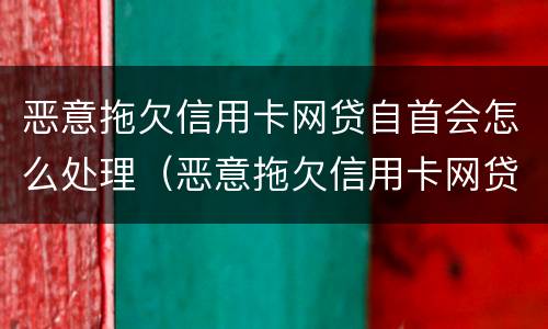 恶意拖欠信用卡网贷自首会怎么处理（恶意拖欠信用卡网贷自首会怎么处理呢）