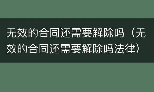 无效的合同还需要解除吗（无效的合同还需要解除吗法律）