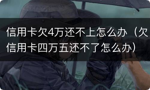 信用卡欠4万还不上怎么办（欠信用卡四万五还不了怎么办）