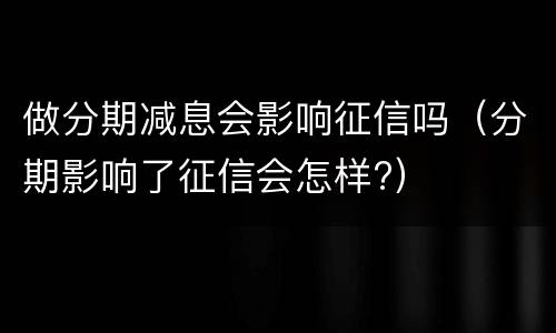 做分期减息会影响征信吗（分期影响了征信会怎样?）