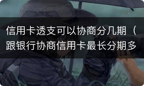 信用卡透支可以协商分几期（跟银行协商信用卡最长分期多少年）