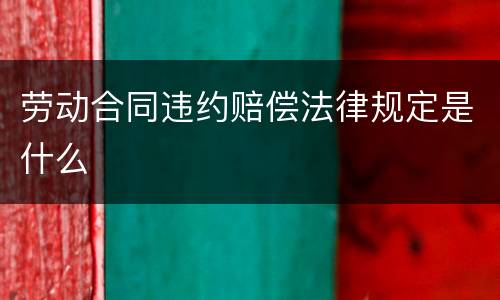 劳动合同违约赔偿法律规定是什么