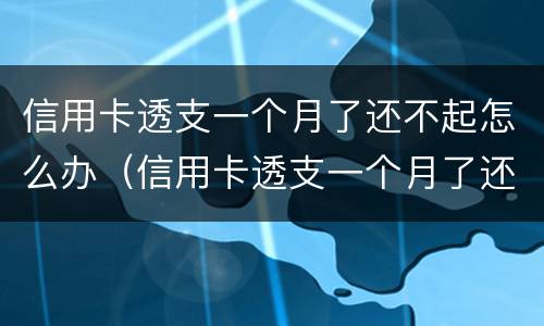 信用卡透支一个月了还不起怎么办（信用卡透支一个月了还不起怎么办呀）