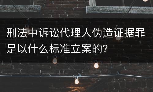 刑法中诉讼代理人伪造证据罪是以什么标准立案的？
