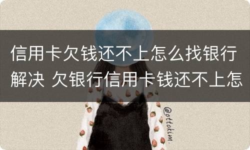 信用卡欠钱还不上怎么找银行解决 欠银行信用卡钱还不上怎么办