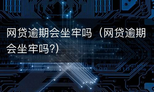 网贷逾期会坐牢吗（网贷逾期会坐牢吗?）