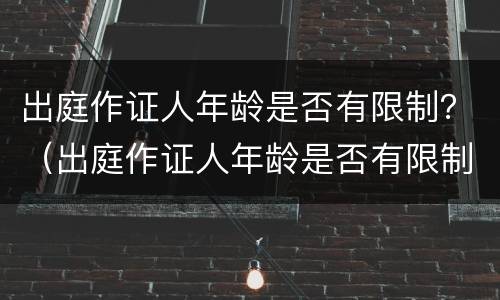 出庭作证人年龄是否有限制？（出庭作证人年龄是否有限制）