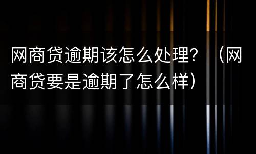 网商贷逾期该怎么处理？（网商贷要是逾期了怎么样）