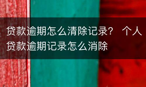 贷款逾期怎么清除记录？ 个人贷款逾期记录怎么消除