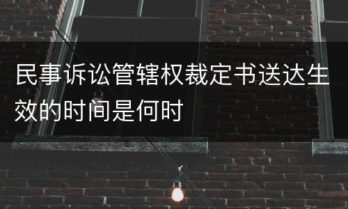 民事诉讼管辖权裁定书送达生效的时间是何时