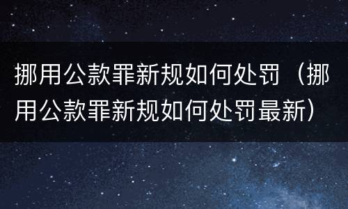 挪用公款罪新规如何处罚（挪用公款罪新规如何处罚最新）