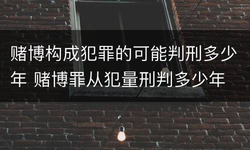 赌博构成犯罪的可能判刑多少年 赌博罪从犯量刑判多少年