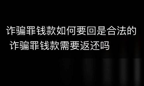 诈骗罪钱款如何要回是合法的 诈骗罪钱款需要返还吗