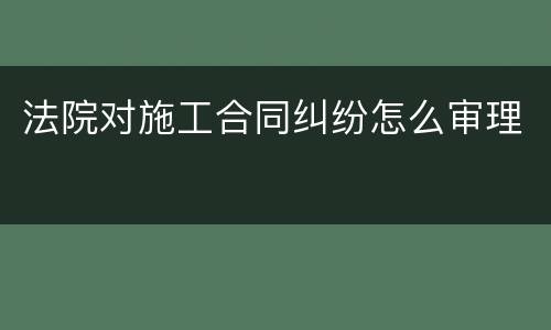 法院对施工合同纠纷怎么审理