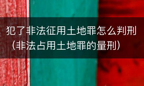 犯了非法征用土地罪怎么判刑（非法占用土地罪的量刑）