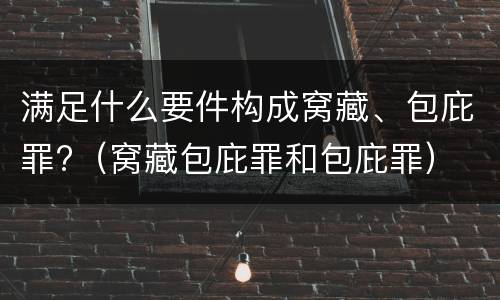 满足什么要件构成窝藏、包庇罪?（窝藏包庇罪和包庇罪）