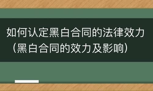 如何认定黑白合同的法律效力（黑白合同的效力及影响）