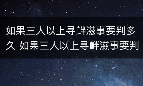 如果三人以上寻衅滋事要判多久 如果三人以上寻衅滋事要判多久刑期