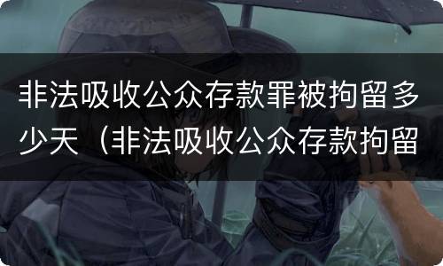 非法吸收公众存款罪被拘留多少天（非法吸收公众存款拘留多久）