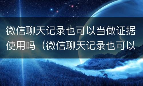 微信聊天记录也可以当做证据使用吗（微信聊天记录也可以当做证据使用吗知乎）