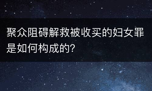 聚众阻碍解救被收买的妇女罪是如何构成的？