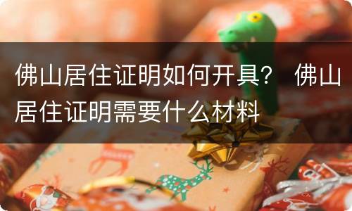 佛山居住证明如何开具？ 佛山居住证明需要什么材料