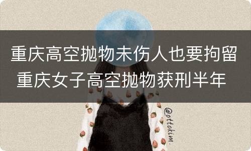 重庆高空抛物未伤人也要拘留 重庆女子高空抛物获刑半年