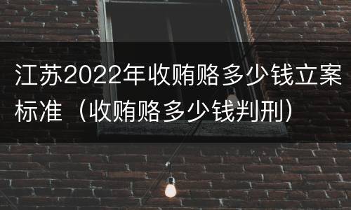 江苏2022年收贿赂多少钱立案标准（收贿赂多少钱判刑）