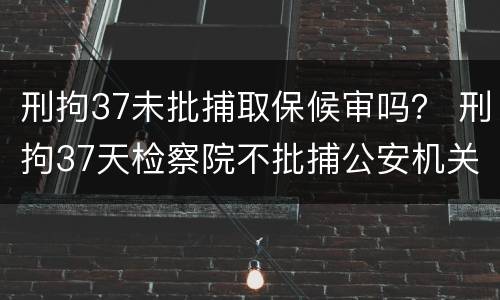 刑拘37未批捕取保候审吗？ 刑拘37天检察院不批捕公安机关还要办理取保候审吗
