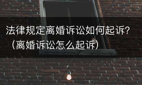 法律规定离婚诉讼如何起诉？（离婚诉讼怎么起诉）