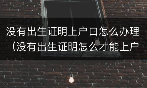 没有出生证明上户口怎么办理（没有出生证明怎么才能上户口）