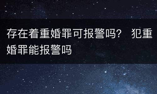 存在着重婚罪可报警吗？ 犯重婚罪能报警吗