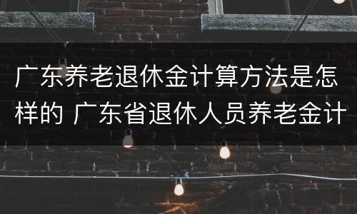广东养老退休金计算方法是怎样的 广东省退休人员养老金计算方法