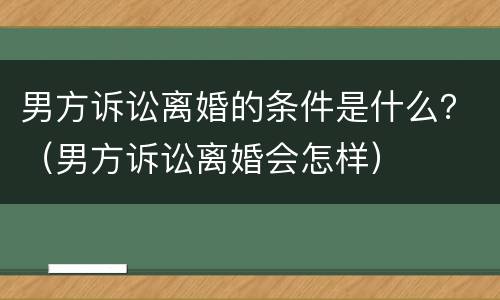 男方诉讼离婚的条件是什么？（男方诉讼离婚会怎样）