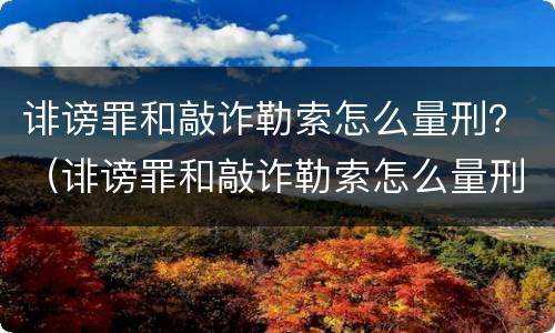 诽谤罪和敲诈勒索怎么量刑？（诽谤罪和敲诈勒索怎么量刑的）